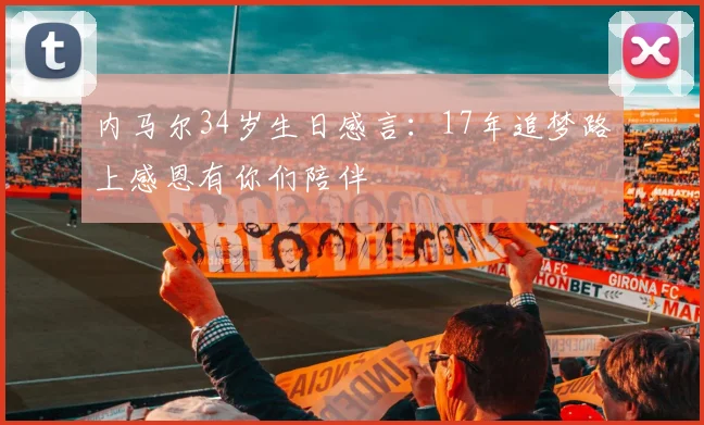 内马尔34岁生日感言：17年追梦路上感恩有你们陪伴