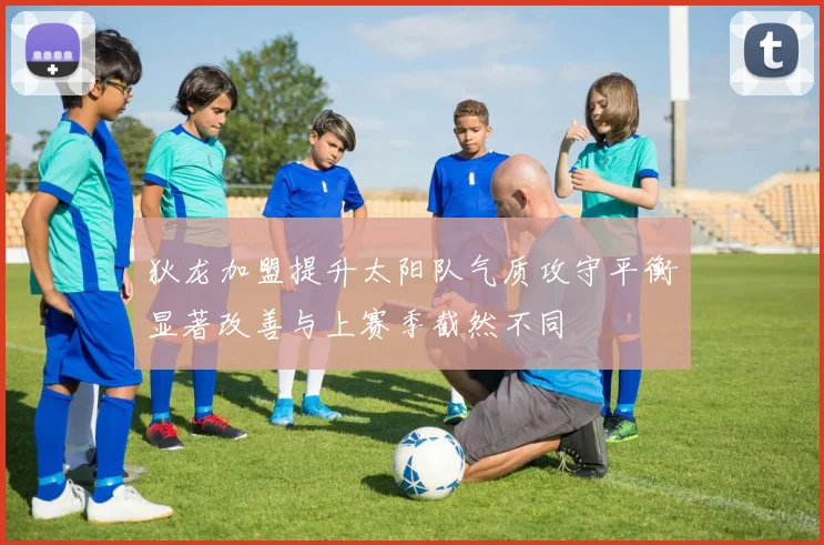 狄龙加盟提升太阳队气质攻守平衡显著改善与上赛季截然不同