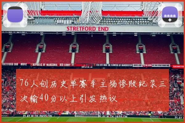 76人创历史单赛季主场惨败纪录三次输40分以上引发热议