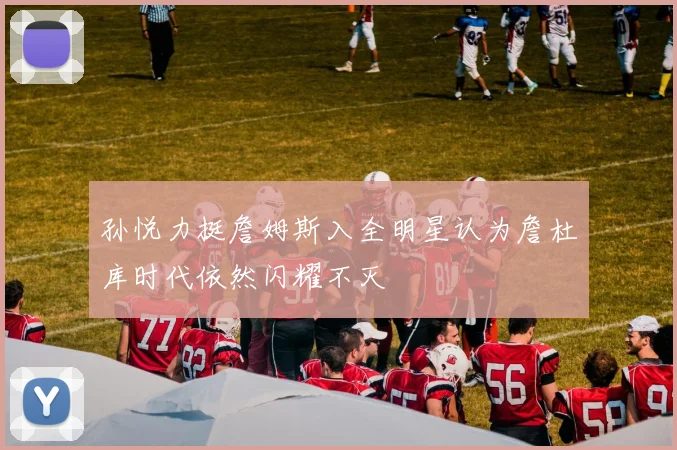 孙悦力挺詹姆斯入全明星认为詹杜库时代依然闪耀不灭