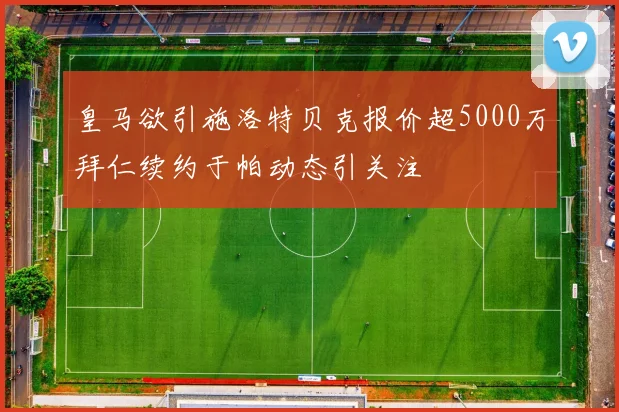 皇马欲引施洛特贝克报价超5000万拜仁续约于帕动态引关注