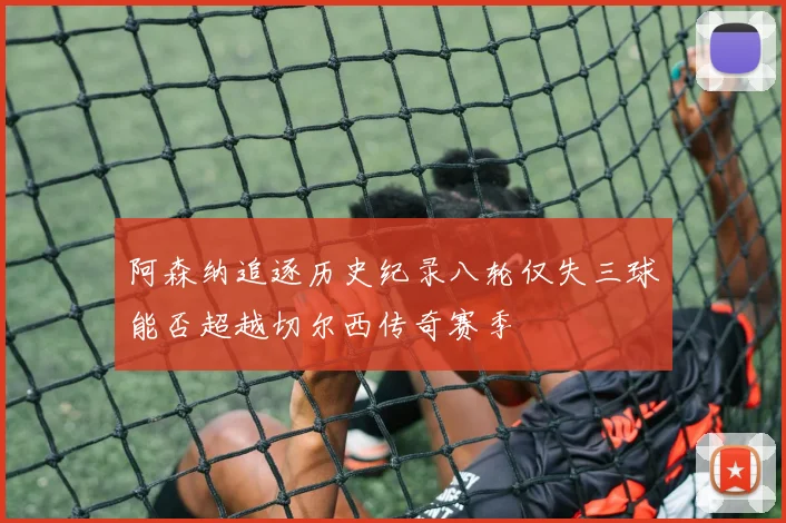 阿森纳追逐历史纪录八轮仅失三球能否超越切尔西传奇赛季