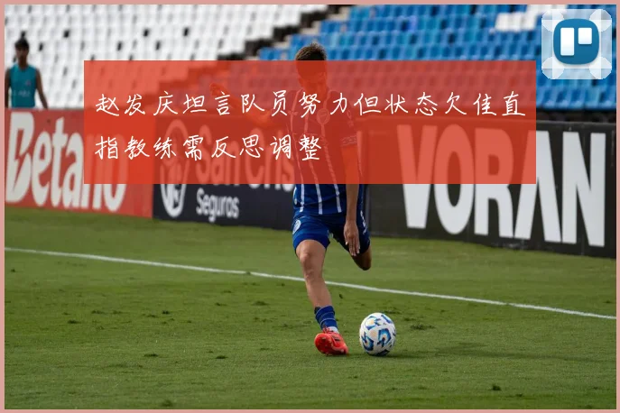 赵发庆坦言队员努力但状态欠佳直指教练需反思调整