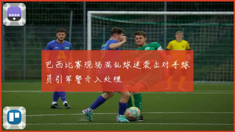巴西比赛现场混乱球迷袭击对手球员引军警介入处理