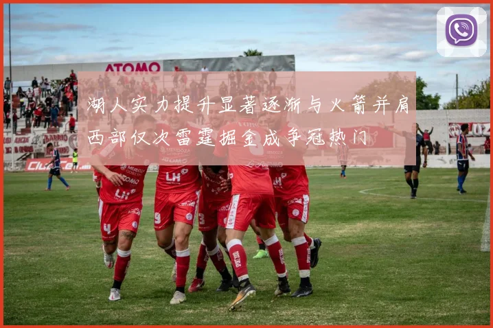 湖人实力提升显著逐渐与火箭并肩西部仅次雷霆掘金成争冠热门