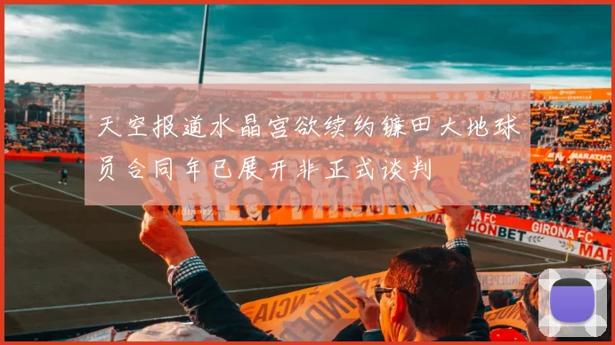 天空报道水晶宫欲续约镰田大地球员合同年已展开非正式谈判
