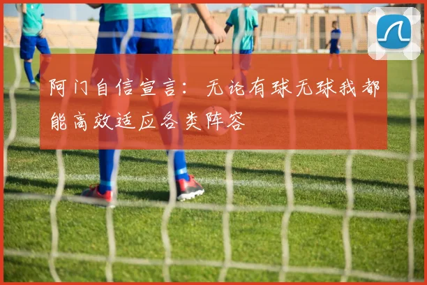 阿门自信宣言：无论有球无球我都能高效适应各类阵容
