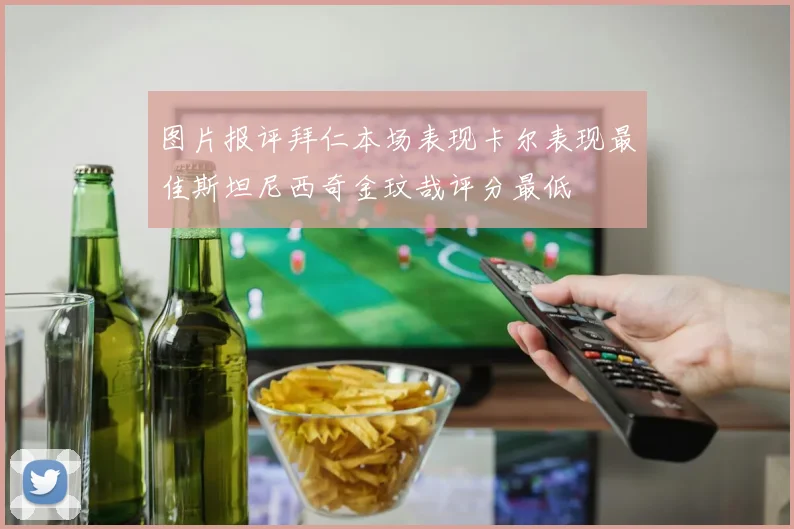 图片报评拜仁本场表现卡尔表现最佳斯坦尼西奇金玟哉评分最低