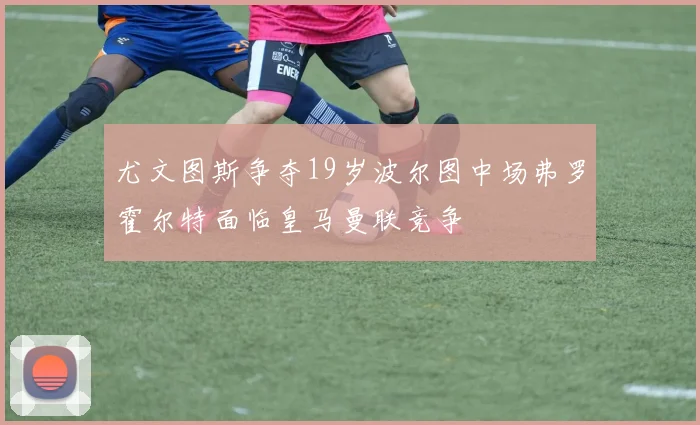 尤文图斯争夺19岁波尔图中场弗罗霍尔特面临皇马曼联竞争