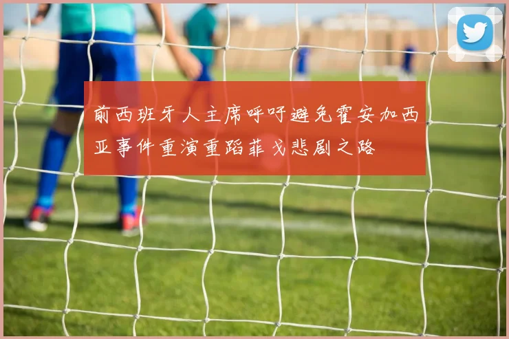 前西班牙人主席呼吁避免霍安加西亚事件重演重蹈菲戈悲剧之路