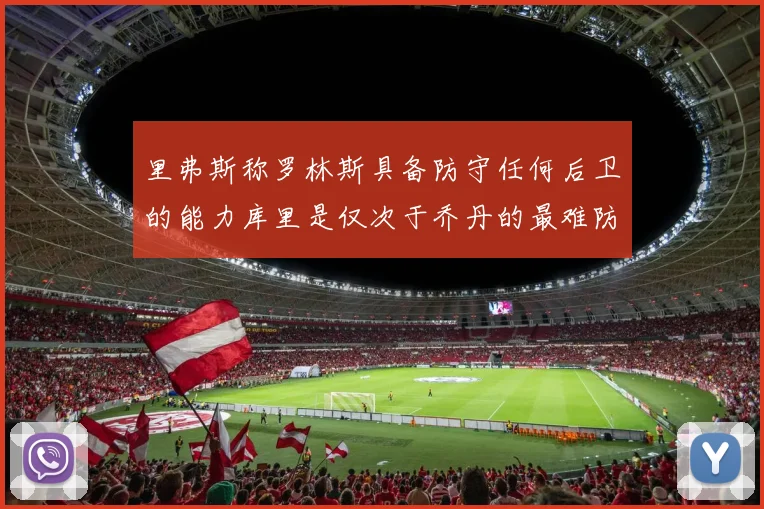 里弗斯称罗林斯具备防守任何后卫的能力库里是仅次于乔丹的最难防守球员