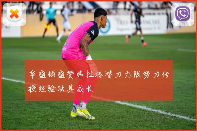 华盛顿盛赞弗拉格潜力无限努力传授经验助其成长