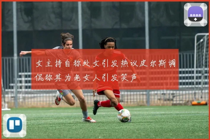 女主持自称处女引发热议皮尔斯调侃称其为老女人引发笑声