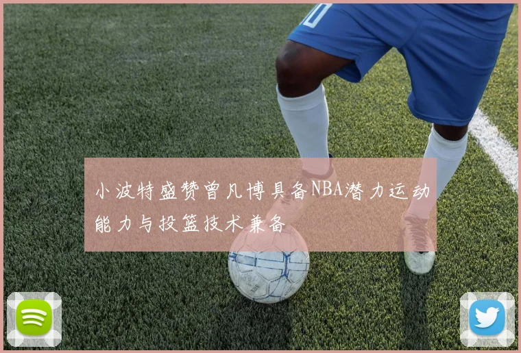 小波特盛赞曾凡博具备NBA潜力运动能力与投篮技术兼备