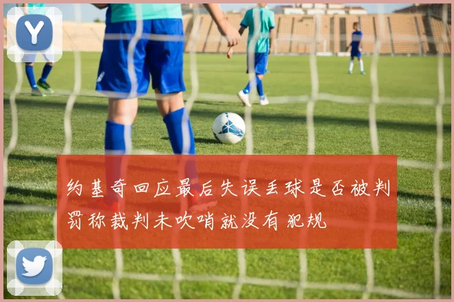 约基奇回应最后失误丢球是否被判罚称裁判未吹哨就没有犯规