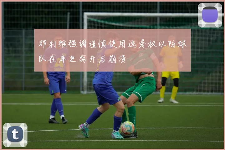 邓利维强调谨慎使用选秀权以防球队在库里离开后崩溃