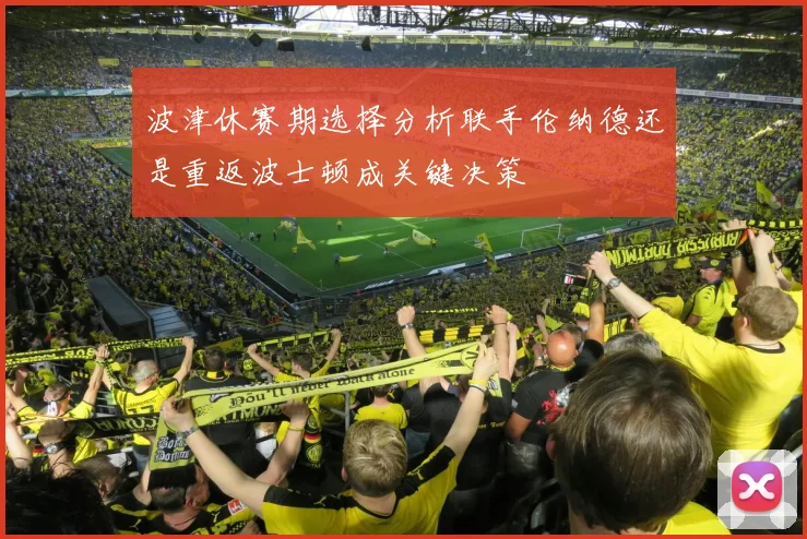 波津休赛期选择分析联手伦纳德还是重返波士顿成关键决策