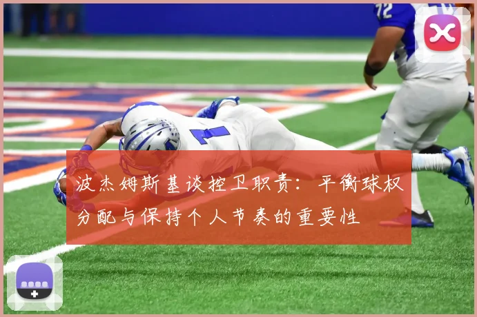 波杰姆斯基谈控卫职责：平衡球权分配与保持个人节奏的重要性