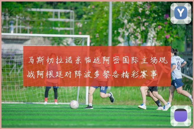 马斯切拉诺亲临迈阿密国际主场观战阿根廷对阵波多黎各精彩赛事