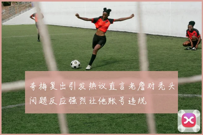 夸梅复出引发热议直言老詹对秃头问题反应强烈让他账号违规