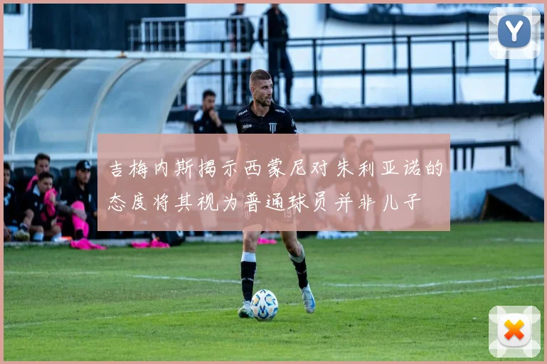 吉梅内斯揭示西蒙尼对朱利亚诺的态度将其视为普通球员并非儿子