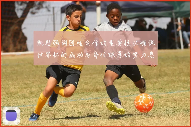 凯恩强调团结合作的重要性以确保世界杯的成功与每位球员的努力息息相关