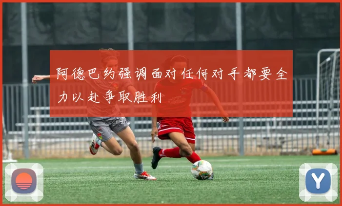 阿德巴约强调面对任何对手都要全力以赴争取胜利