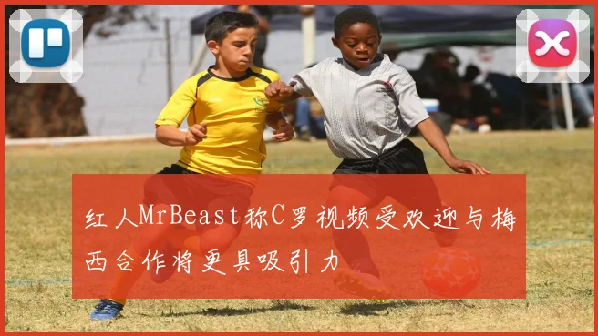 红人MrBeast称C罗视频受欢迎与梅西合作将更具吸引力