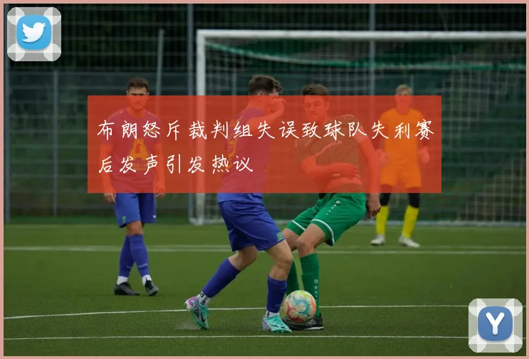 布朗怒斥裁判组失误致球队失利赛后发声引发热议