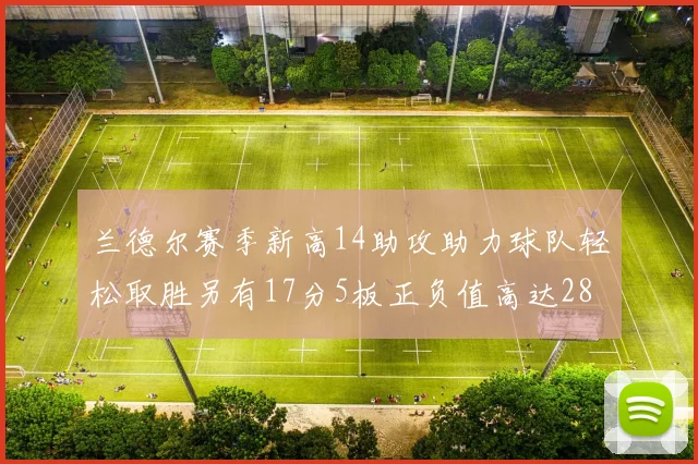 兰德尔赛季新高14助攻助力球队轻松取胜另有17分5板正负值高达28