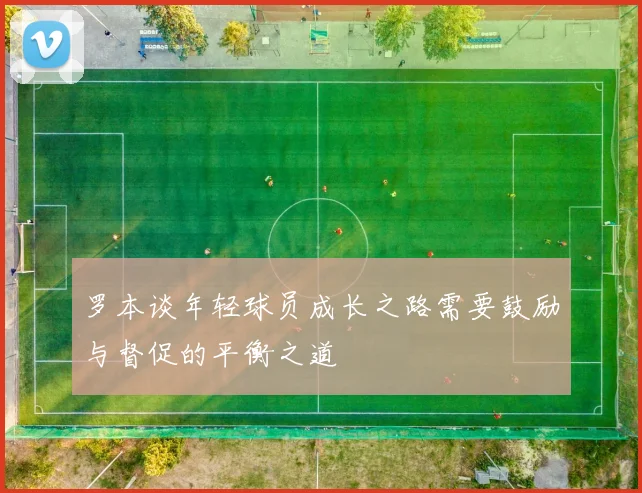 罗本谈年轻球员成长之路需要鼓励与督促的平衡之道