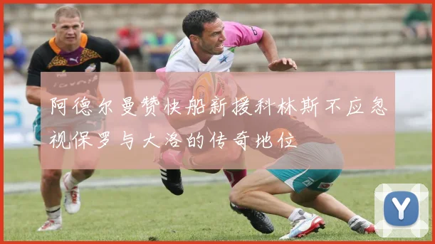 阿德尔曼赞快船新援科林斯不应忽视保罗与大洛的传奇地位