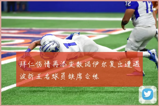 拜仁伤情再添变数诺伊尔复出遭遇波折五名球员缺席合练