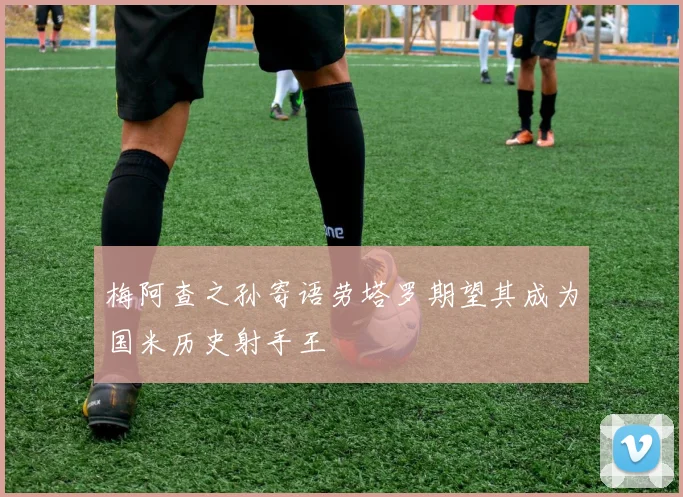 梅阿查之孙寄语劳塔罗期望其成为国米历史射手王
