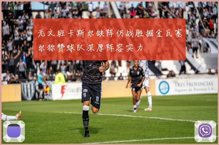 无文班卡斯尔缺阵仍战胜掘金瓦塞尔称赞球队深厚阵容实力
