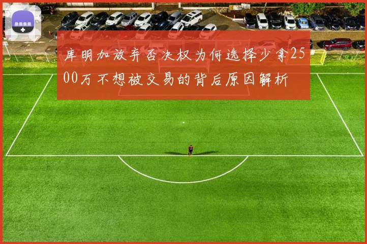 库明加放弃否决权为何选择少拿2500万不想被交易的背后原因解析