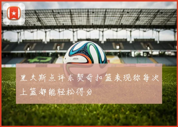 里夫斯点评东契奇扣篮表现称每次上篮都能轻松得分