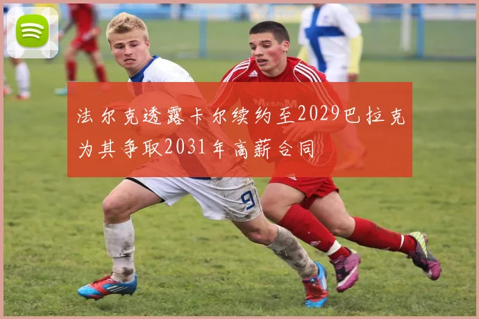 法尔克透露卡尔续约至2029巴拉克为其争取2031年高薪合同
