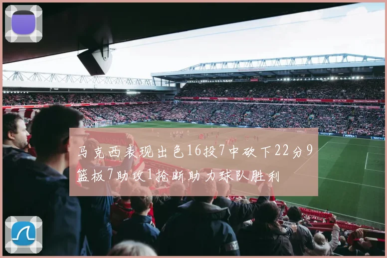 马克西表现出色16投7中砍下22分9篮板7助攻1抢断助力球队胜利