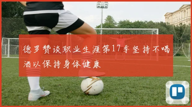 德罗赞谈职业生涯第17季坚持不喝酒以保持身体健康