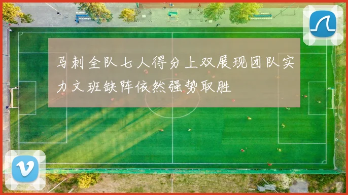 马刺全队七人得分上双展现团队实力文班缺阵依然强势取胜