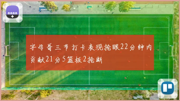 字母哥三节打卡表现抢眼22分钟内贡献21分5篮板2抢断