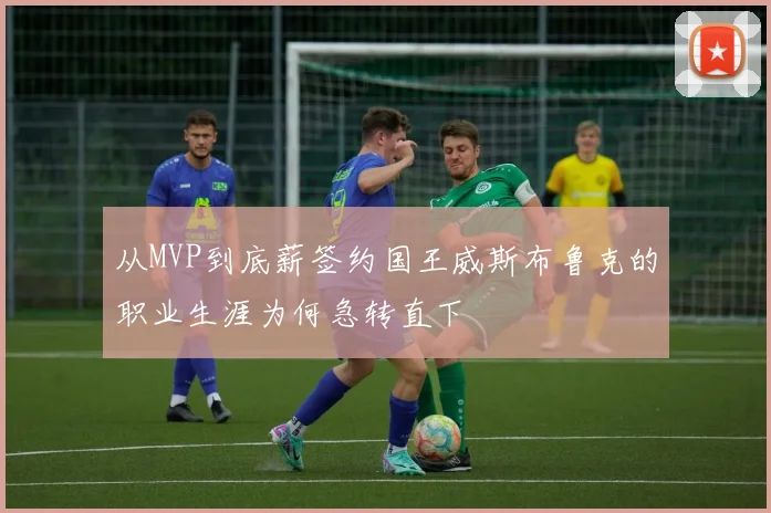 从MVP到底薪签约国王威斯布鲁克的职业生涯为何急转直下