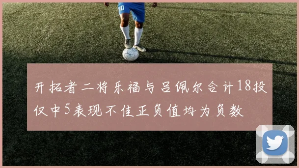开拓者二将乐福与吕佩尔合计18投仅中5表现不佳正负值均为负数