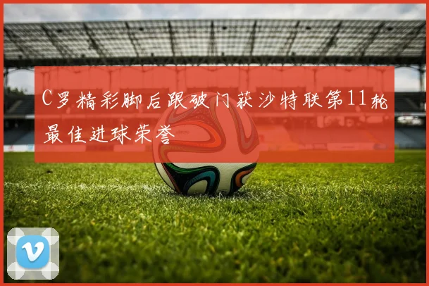 C罗精彩脚后跟破门获沙特联第11轮最佳进球荣誉